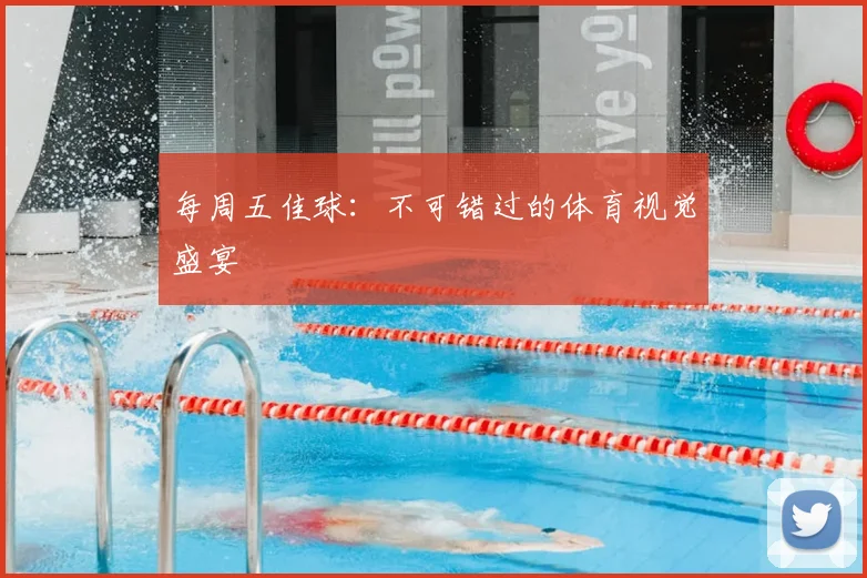 每周五佳球：不可错过的体育视觉盛宴