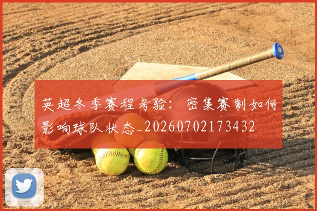 英超冬季赛程考验：密集赛制如何影响球队状态_20260702173432