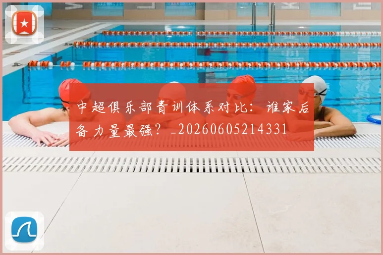 中超俱乐部青训体系对比:谁家后备力量最强?_20260605214331