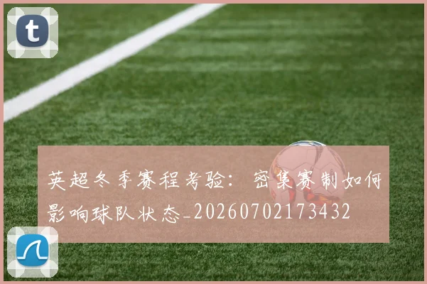 英超冬季赛程考验:密集赛制如何影响球队状态_20260702173432