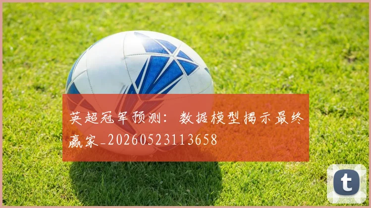 英超冠军预测：数据模型揭示最终赢家_20260523113658